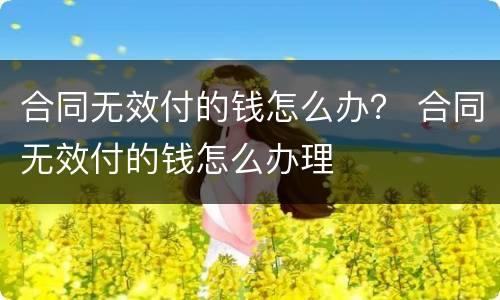 合同无效付的钱怎么办？ 合同无效付的钱怎么办理