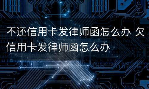 不还信用卡发律师函怎么办 欠信用卡发律师函怎么办