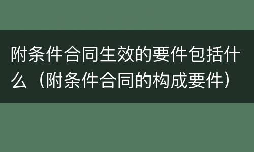 附条件合同生效的要件包括什么（附条件合同的构成要件）
