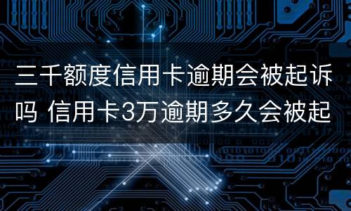 三千额度信用卡逾期会被起诉吗 信用卡3万逾期多久会被起诉