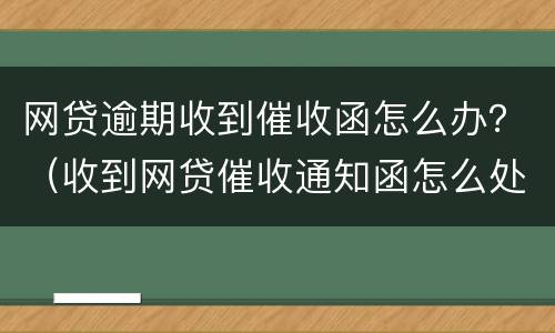 网贷逾期收到催收函怎么办？（收到网贷催收通知函怎么处理）