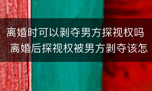 离婚时可以剥夺男方探视权吗 离婚后探视权被男方剥夺该怎么办?
