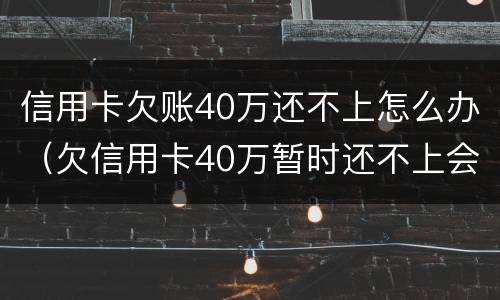 信用卡欠账40万还不上怎么办（欠信用卡40万暂时还不上会怎么样）