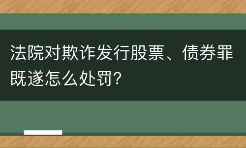 法院对欺诈发行股票、债券罪既遂怎么处罚？