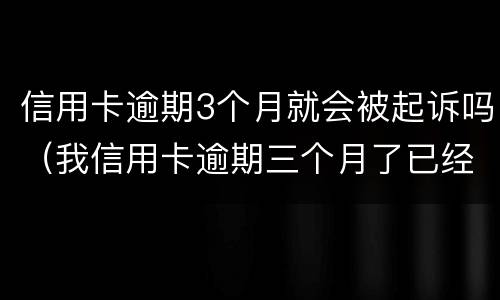 信用卡逾期3个月就会被起诉吗（我信用卡逾期三个月了已经被起诉了怎么办）