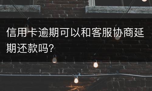 信用卡逾期可以和客服协商延期还款吗？
