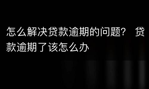怎么解决贷款逾期的问题？ 贷款逾期了该怎么办