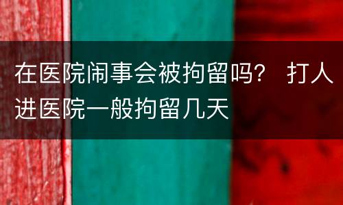 在医院闹事会被拘留吗？ 打人进医院一般拘留几天