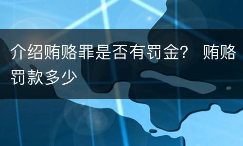 介绍贿赂罪是否有罚金？ 贿赂罚款多少