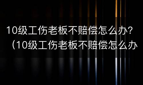 10级工伤老板不赔偿怎么办？（10级工伤老板不赔偿怎么办呢）