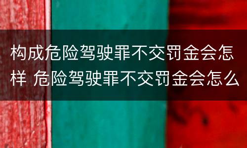 构成危险驾驶罪不交罚金会怎样 危险驾驶罪不交罚金会怎么样