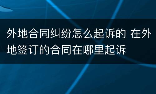 外地合同纠纷怎么起诉的 在外地签订的合同在哪里起诉
