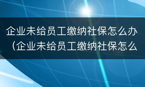 企业未给员工缴纳社保怎么办（企业未给员工缴纳社保怎么办理退休）