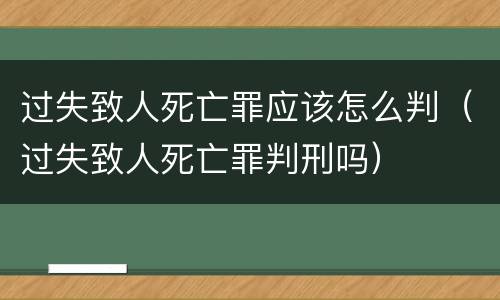 过失致人死亡罪应该怎么判（过失致人死亡罪判刑吗）