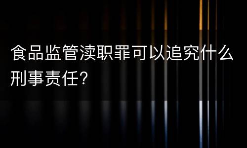 食品监管渎职罪可以追究什么刑事责任?