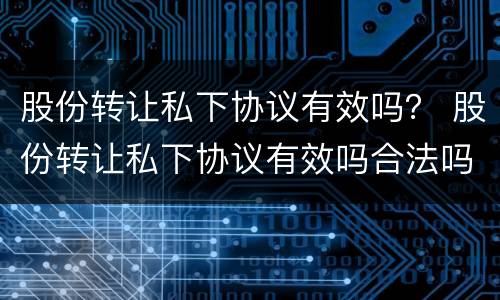股份转让私下协议有效吗？ 股份转让私下协议有效吗合法吗
