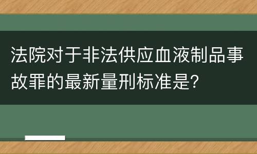 法院对于非法供应血液制品事故罪的最新量刑标准是？