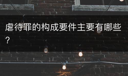 虐待罪的构成要件主要有哪些?