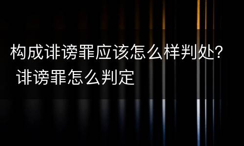 构成诽谤罪应该怎么样判处？ 诽谤罪怎么判定