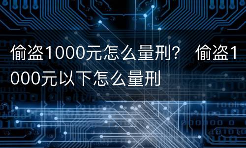 偷盗1000元怎么量刑？ 偷盗1000元以下怎么量刑