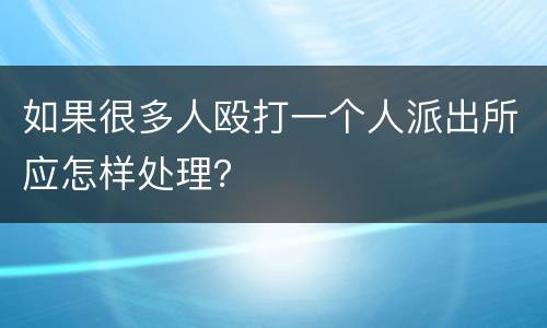 如果很多人殴打一个人派出所应怎样处理？