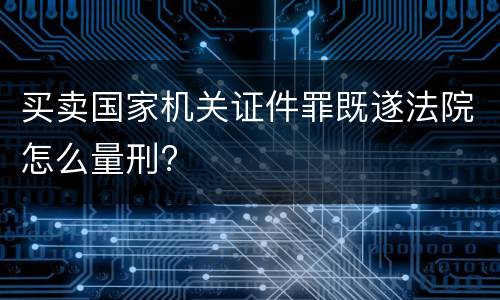 买卖国家机关证件罪既遂法院怎么量刑?