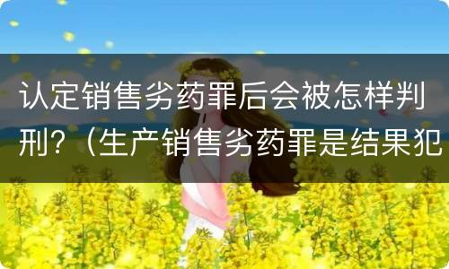 认定销售劣药罪后会被怎样判刑?（生产销售劣药罪是结果犯吗）