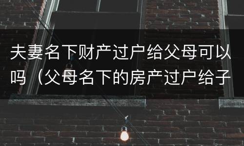 夫妻名下财产过户给父母可以吗（父母名下的房产过户给子女属于夫妻共同财产吗）