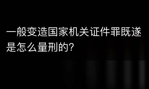 一般变造国家机关证件罪既遂是怎么量刑的?