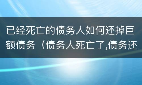 已经死亡的债务人如何还掉巨额债务（债务人死亡了,债务还需要还吗?）