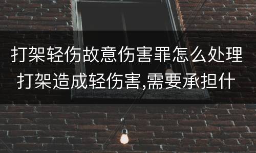 打架轻伤故意伤害罪怎么处理 打架造成轻伤害,需要承担什么责任