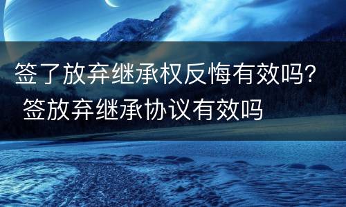 签了放弃继承权反悔有效吗？ 签放弃继承协议有效吗