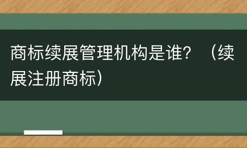 商标续展管理机构是谁？（续展注册商标）
