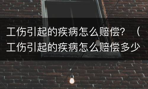 工伤引起的疾病怎么赔偿？（工伤引起的疾病怎么赔偿多少）