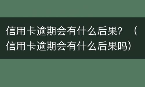 信用卡逾期会有什么后果？（信用卡逾期会有什么后果吗）