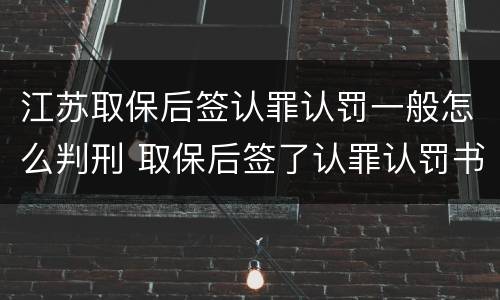江苏取保后签认罪认罚一般怎么判刑 取保后签了认罪认罚书多久判刑