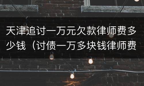 天津追讨一万元欠款律师费多少钱（讨债一万多块钱律师费）