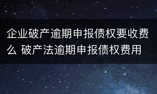 企业破产逾期申报债权要收费么 破产法逾期申报债权费用