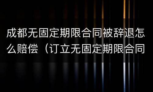 成都无固定期限合同被辞退怎么赔偿（订立无固定期限合同后被辞退,有什么赔偿）