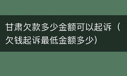 甘肃欠款多少金额可以起诉（欠钱起诉最低金额多少）