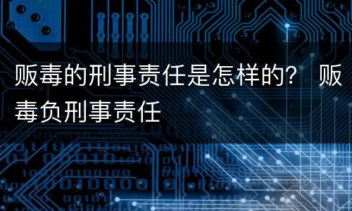 贩毒的刑事责任是怎样的？ 贩毒负刑事责任