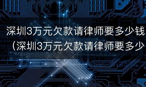 深圳3万元欠款请律师要多少钱（深圳3万元欠款请律师要多少钱费用）