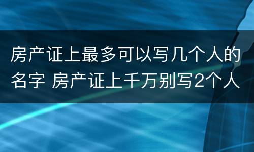 房产证上最多可以写几个人的名字 房产证上千万别写2个人名字