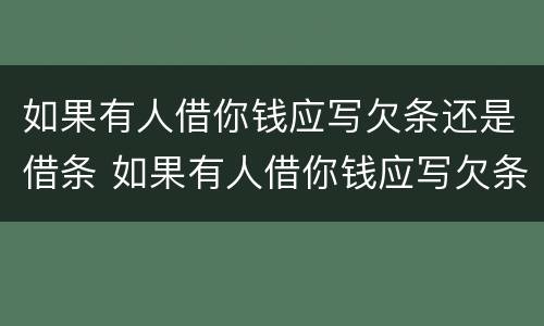 如果有人借你钱应写欠条还是借条 如果有人借你钱应写欠条还是借条怎么办