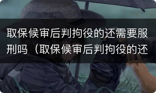 取保候审后判拘役的还需要服刑吗（取保候审后判拘役的还需要服刑吗现在）