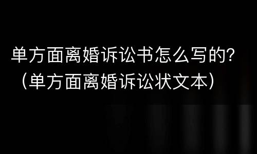 单方面离婚诉讼书怎么写的？（单方面离婚诉讼状文本）