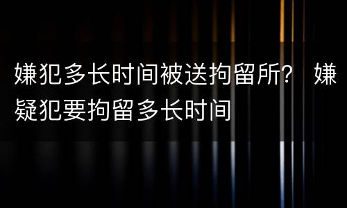 嫌犯多长时间被送拘留所？ 嫌疑犯要拘留多长时间