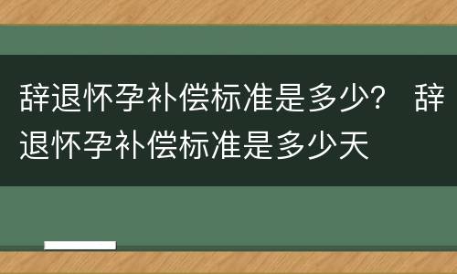 辞退怀孕补偿标准是多少？ 辞退怀孕补偿标准是多少天