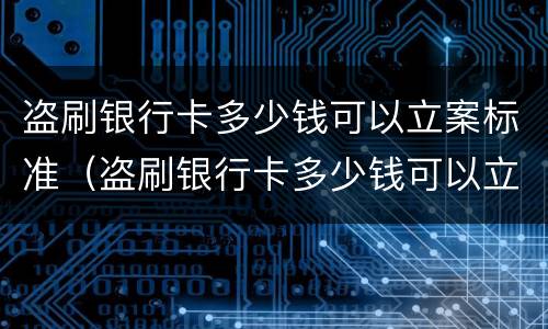 盗刷银行卡多少钱可以立案标准（盗刷银行卡多少钱可以立案标准处理）