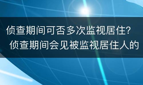 侦查期间可否多次监视居住？ 侦查期间会见被监视居住人的规定